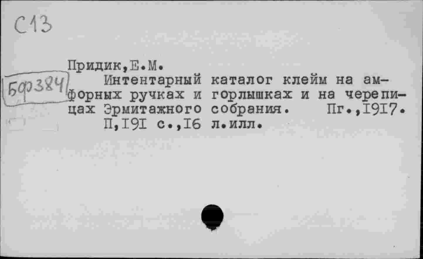 ﻿
_____Придик,Е.М.
Ч/; Интентарный b-= 'Горных ручках и цах Эрмитажного П.І9І с.,16
каталог клейм на ам-горлишках и на черепи собрания. Пг.,1917 л.илл.